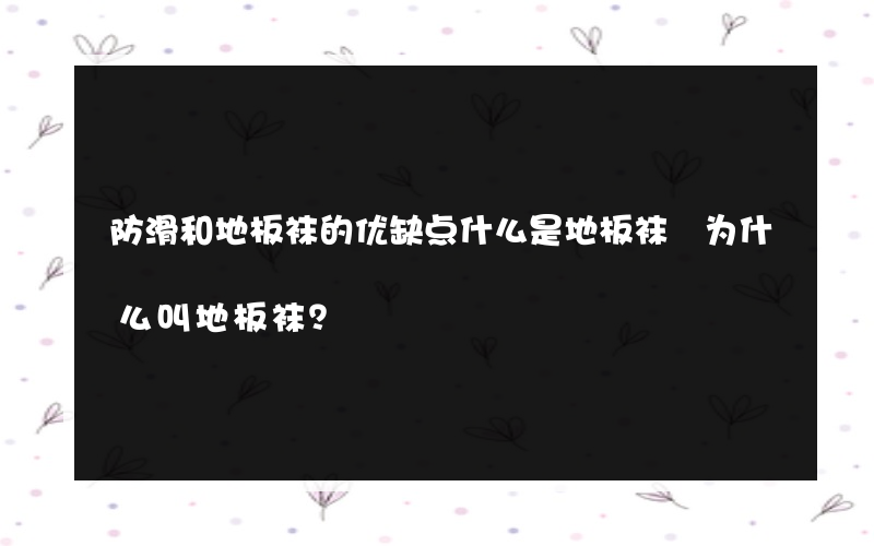 防滑和地板袜的优缺点什么是地板袜 为什么叫地板袜？